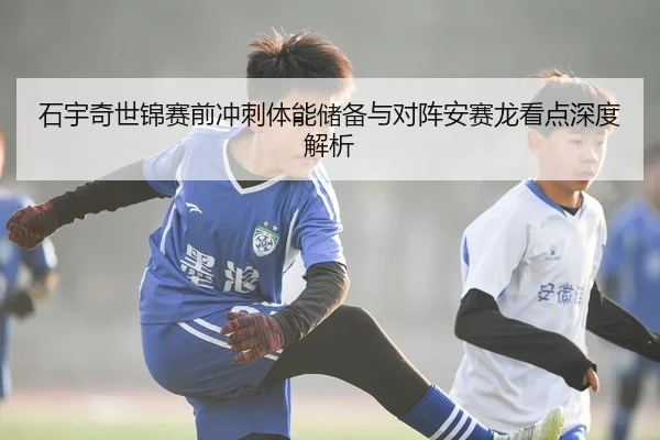 石宇奇世锦赛前冲刺体能储备与对阵安赛龙看点深度解析