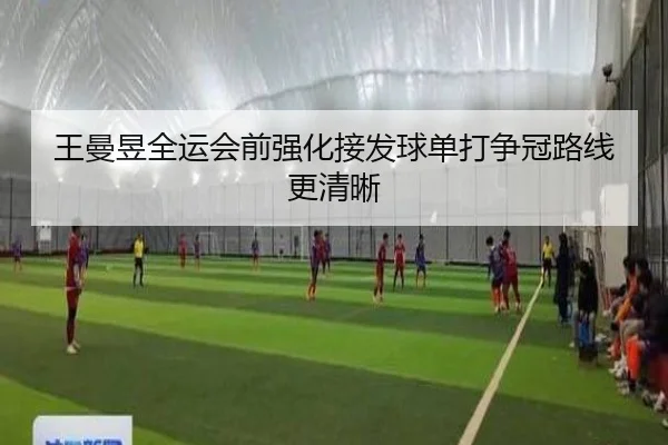 王曼昱全运会前强化接发球单打争冠路线更清晰